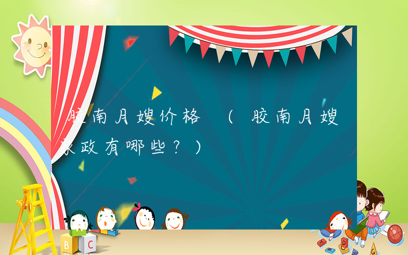 胶南月嫂价格 (胶南月嫂家政有哪些？)